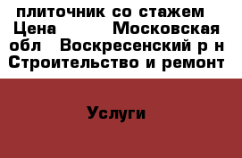 плиточник со стажем › Цена ­ 500 - Московская обл., Воскресенский р-н Строительство и ремонт » Услуги   . Московская обл.